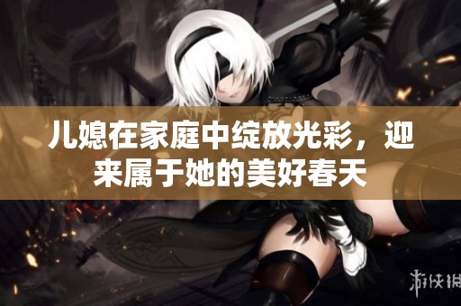 儿媳在家庭中绽放光彩，迎来属于她的美好春天