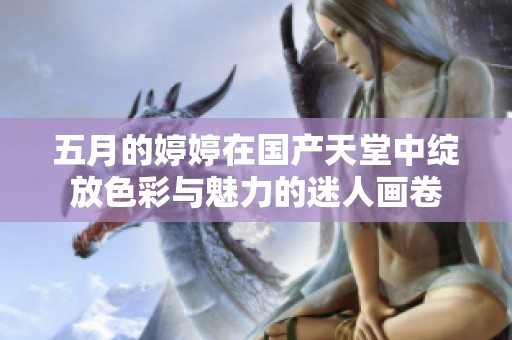 五月的婷婷在国产天堂中绽放色彩与魅力的迷人画卷