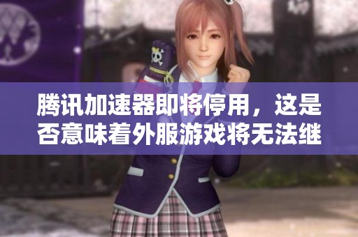 腾讯加速器即将停用，这是否意味着外服游戏将无法继续体验