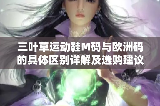 三叶草运动鞋M码与欧洲码的具体区别详解及选购建议