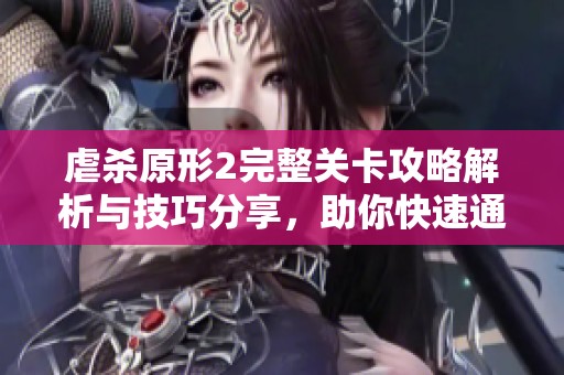 虐杀原形2完整关卡攻略解析与技巧分享，助你快速通关