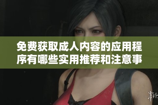 免费获取成人内容的应用程序有哪些实用推荐和注意事项