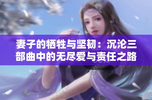 妻子的牺牲与坚韧：沉沦三部曲中的无尽爱与责任之路