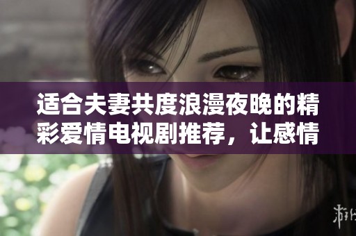适合夫妻共度浪漫夜晚的精彩爱情电视剧推荐，让感情更加甜蜜温馨