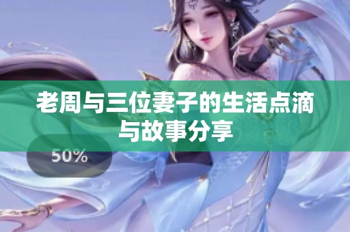 老周与三位妻子的生活点滴与故事分享