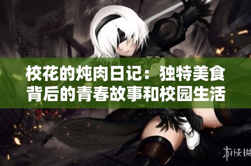 校花的炖肉日记：独特美食背后的青春故事和校园生活揭秘