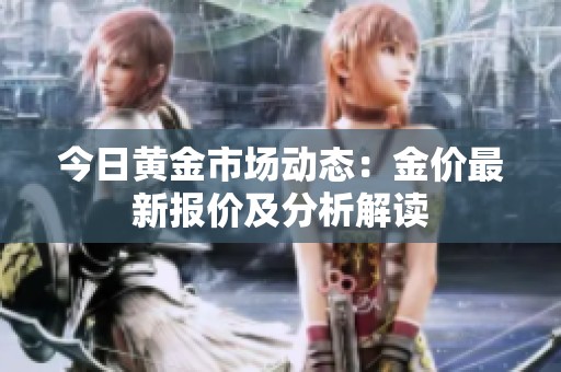 今日黄金市场动态：金价最新报价及分析解读