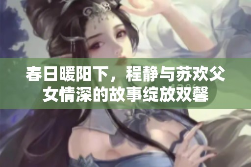 春日暖阳下，程静与苏欢父女情深的故事绽放双馨