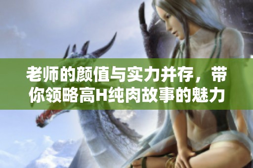 老师的颜值与实力并存，带你领略高H纯肉故事的魅力与激情