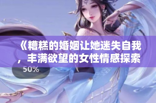 《糟糕的婚姻让她迷失自我，丰满欲望的女性情感探索之旅》