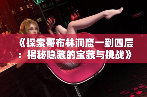 《探索哥布林洞窟一到四层：揭秘隐藏的宝藏与挑战》