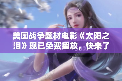 美国战争题材电影《太阳之泪》现已免费播放，快来了解其背后的故事与意义