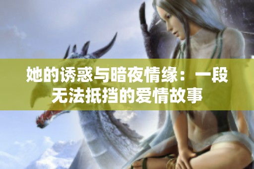 她的诱惑与暗夜情缘：一段无法抵挡的爱情故事