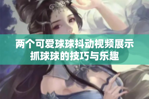 两个可爱球球抖动视频展示抓球球的技巧与乐趣