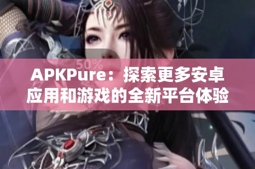 APKPure：探索更多安卓应用和游戏的全新平台体验