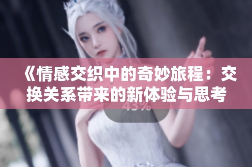 《情感交织中的奇妙旅程：交换关系带来的新体验与思考》