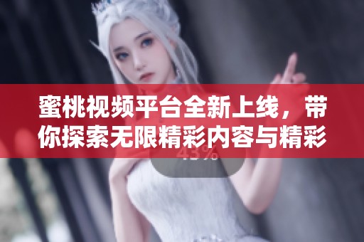 蜜桃视频平台全新上线，带你探索无限精彩内容与精彩互动体验