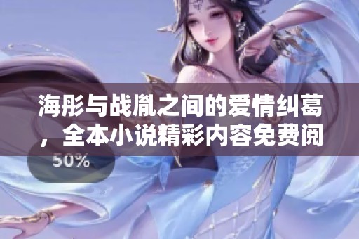 海彤与战胤之间的爱情纠葛，全本小说精彩内容免费阅读尽在此处