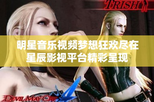 明星音乐视频梦想狂欢尽在星辰影视平台精彩呈现