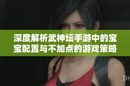 深度解析武神坛手游中的宝宝配置与不加点的游戏策略揭秘