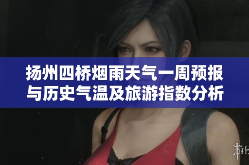 扬州四桥烟雨天气一周预报与历史气温及旅游指数分析