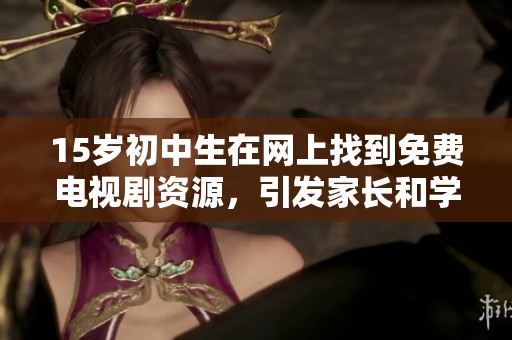 15岁初中生在网上找到免费电视剧资源，引发家长和学生的热议与讨论
