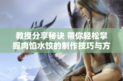 教授分享秘诀 带你轻松掌握肉馅水饺的制作技巧与方法