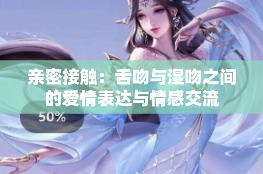 亲密接触：舌吻与湿吻之间的爱情表达与情感交流