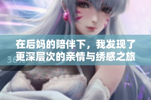在后妈的陪伴下，我发现了更深层次的亲情与绣感之旅
