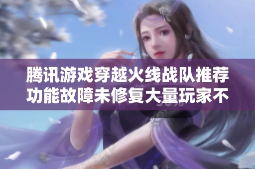 腾讯游戏穿越火线战队推荐功能故障未修复大量玩家不满