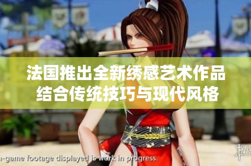 法国推出全新绣感艺术作品 结合传统技巧与现代风格展现独特魅力