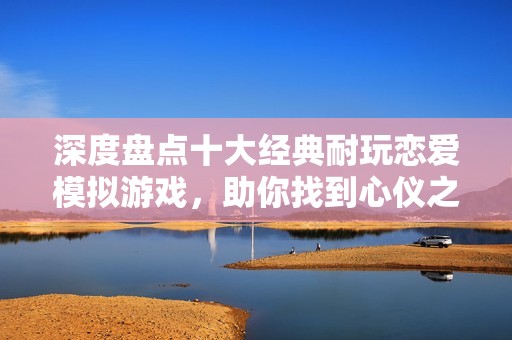 深度盘点十大经典耐玩恋爱模拟游戏，助你找到心仪之选