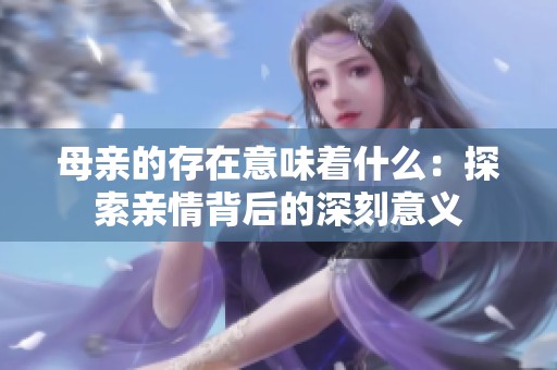 母亲的存在意味着什么：探索亲情背后的深刻意义
