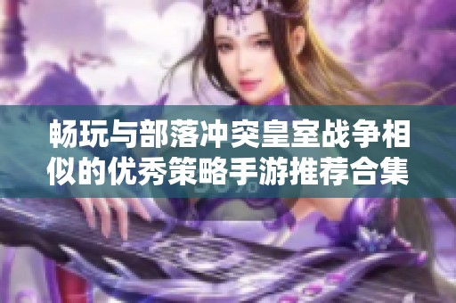 畅玩与部落冲突皇室战争相似的优秀策略手游推荐合集