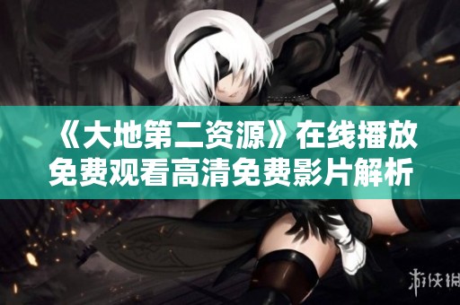 《大地第二资源》在线播放免费观看高清免费影片解析与体验分享