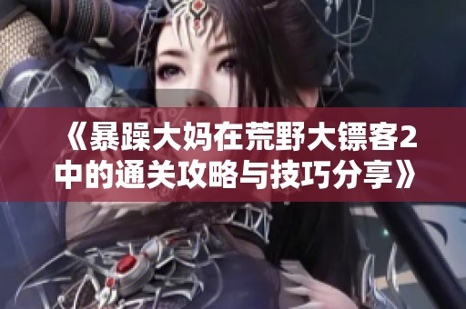 《暴躁大妈在荒野大镖客2中的通关攻略与技巧分享》
