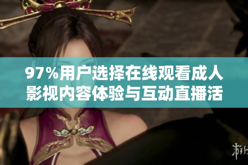97%用户选择在线观看成人影视内容体验与互动直播活动