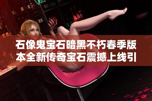 石像鬼宝石暗黑不朽春季版本全新传奇宝石震撼上线引爆战斗热潮