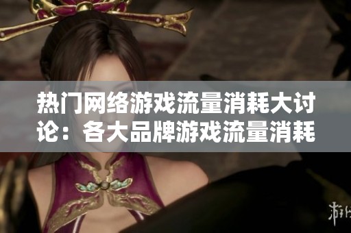 热门网络游戏流量消耗大讨论：各大品牌游戏流量消耗排名揭秘