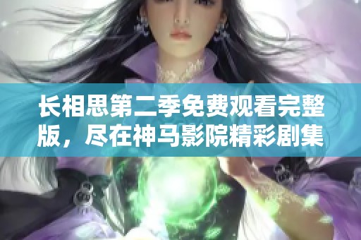 长相思第二季免费观看完整版，尽在神马影院精彩剧集回顾