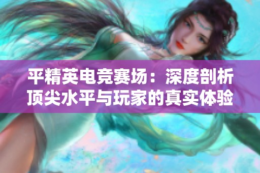 平精英电竞赛场：深度剖析顶尖水平与玩家的真实体验