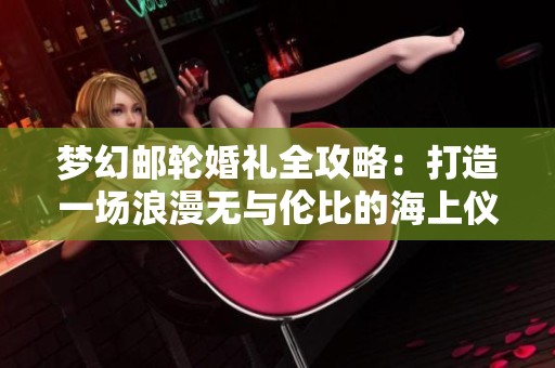 梦幻邮轮婚礼全攻略：打造一场浪漫无与伦比的海上仪式