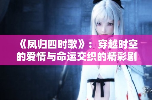 《凤归四时歌》：穿越时空的爱情与命运交织的精彩剧情解读