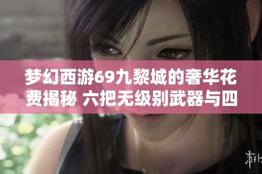 梦幻西游69九黎城的奢华花费揭秘 六把无级别武器与四赐宝宝齐聚