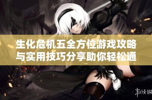生化危机五全方位游戏攻略与实用技巧分享助你轻松通关