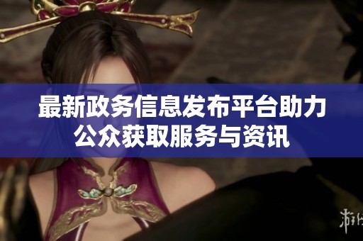 最新政务信息发布平台助力公众获取服务与资讯