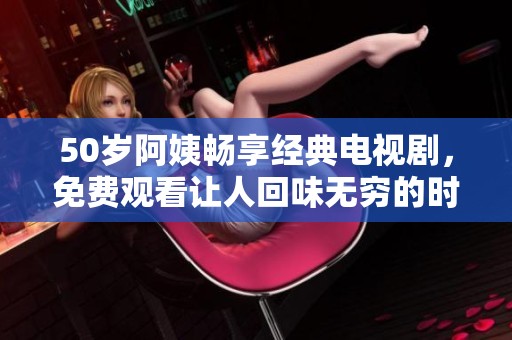 50岁阿姨畅享经典电视剧，免费观看让人回味无穷的时光之旅