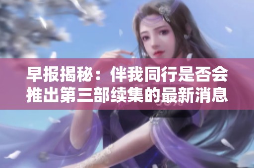 早报揭秘：伴我同行是否会推出第三部续集的最新消息
