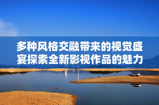 多种风格交融带来的视觉盛宴探索全新影视作品的魅力与精彩