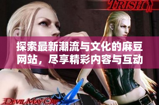 探索最新潮流与文化的麻豆网站，尽享精彩内容与互动体验